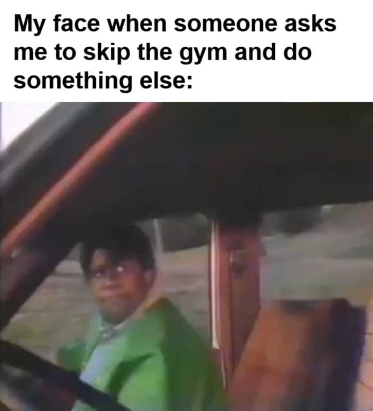 My Face When Someone Asks Me To Skip The Gym And Do Something Else