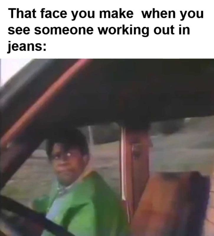 That Face You Make When You See Someone Working Out In Jeans