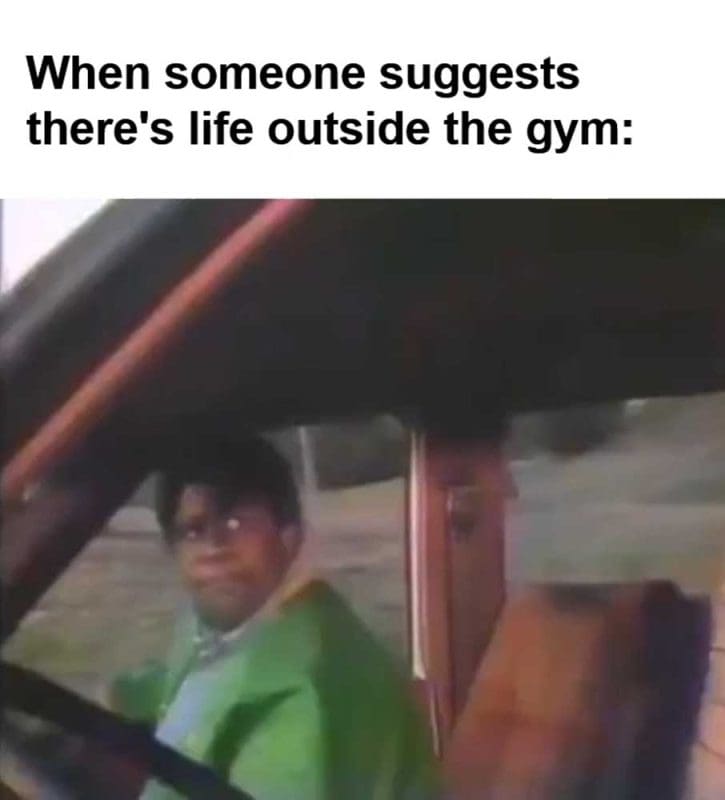 When Someone Suggests There's Life Outside The Gym