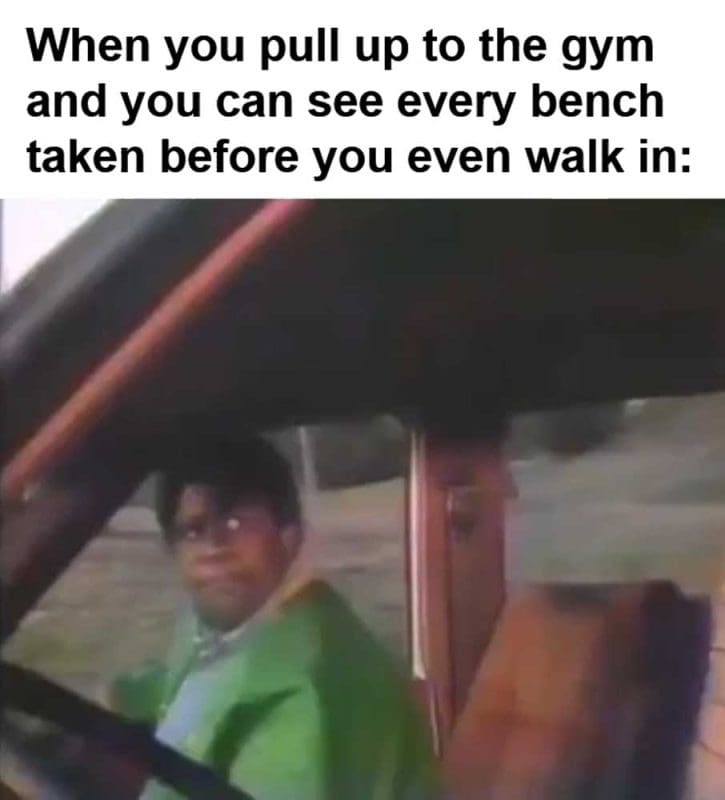 When You Pull Up To The Gym And You Can See Every Bench Taken Before You Even Walk In