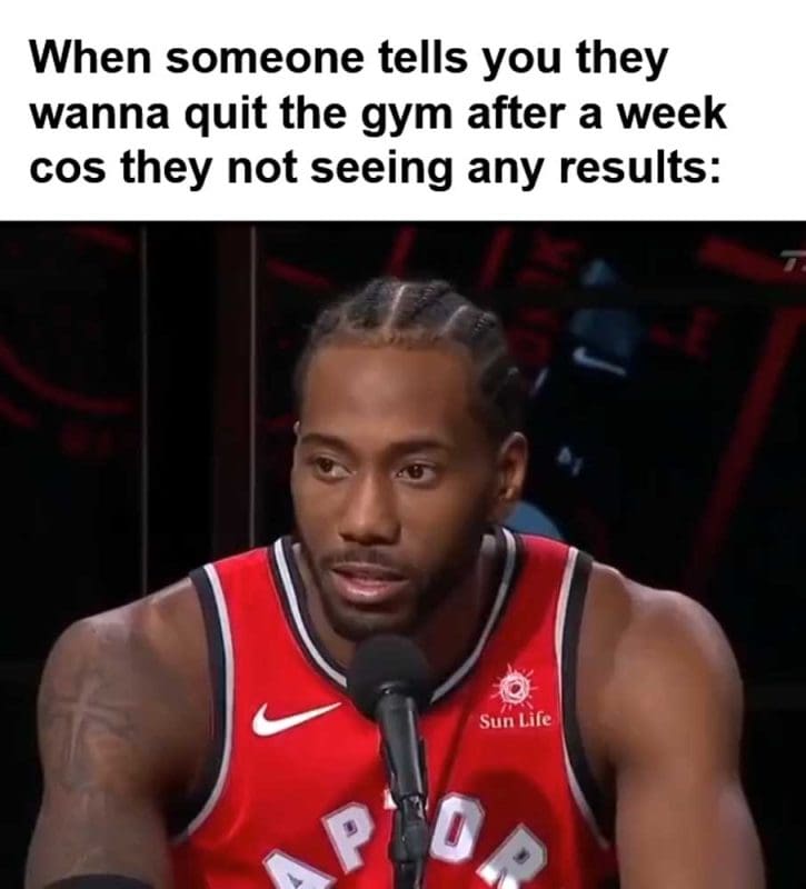 When Someone Tells You They Wanna Quit The Gym After A Week Cos They Not Seeing Any Results