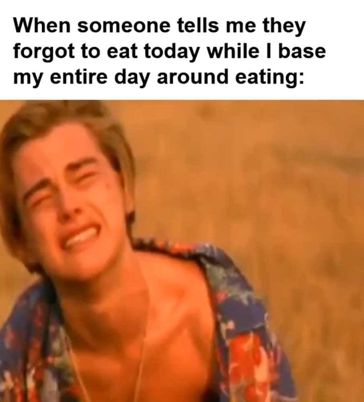 When Someone Tells Me They Forgot To Eat Today While I Base My Entire Day Around Eating