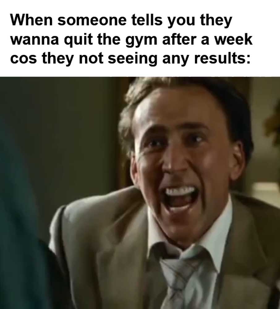When Someone Tells You They Wanna Quit The Gym After A Week Cos They Not Seeing Any Results