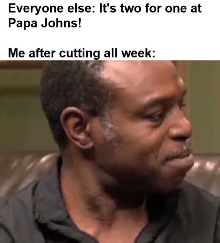 Everyone Else It's Two For One At Papa Johns Me After Cutting All Week