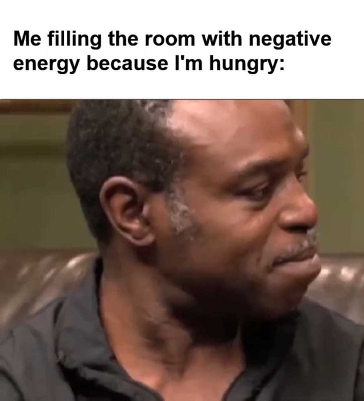 Me Filling The Room With Negative Energy Because I'm Hungry