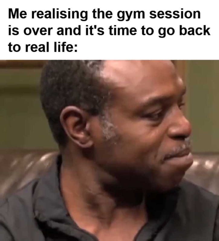 Me Realising The Gym Session Is Over And It's Time To Go Back To Real Life