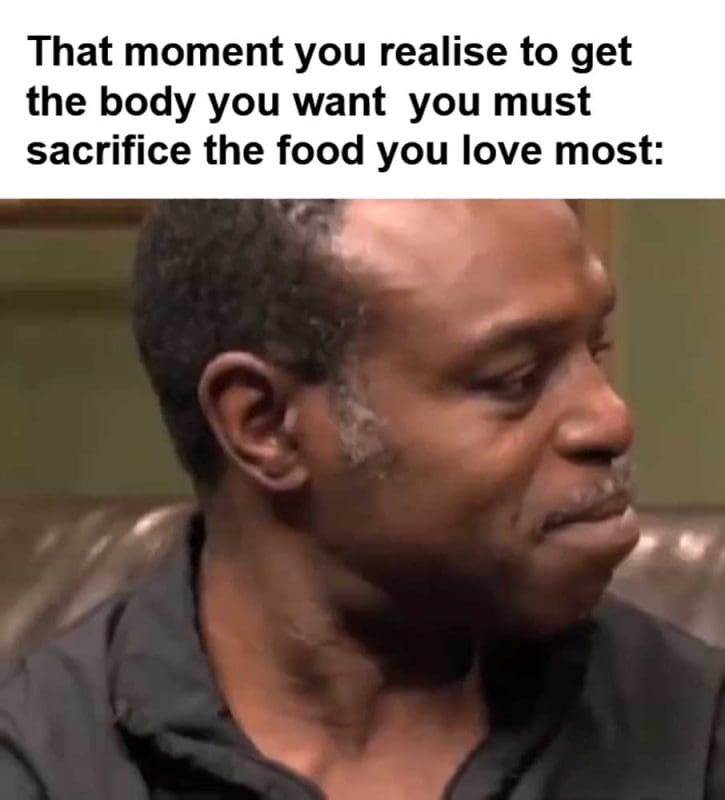 That Moment You Realise To Get The Body You Want You Must Sacrifice The Food You Love Most