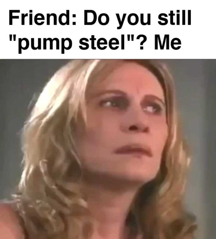 Friend Do You Still Pump Steel Me
