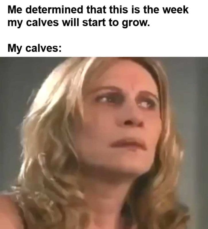 Me Determined That This Is The Week My Calves Will Start To Grow My Calves