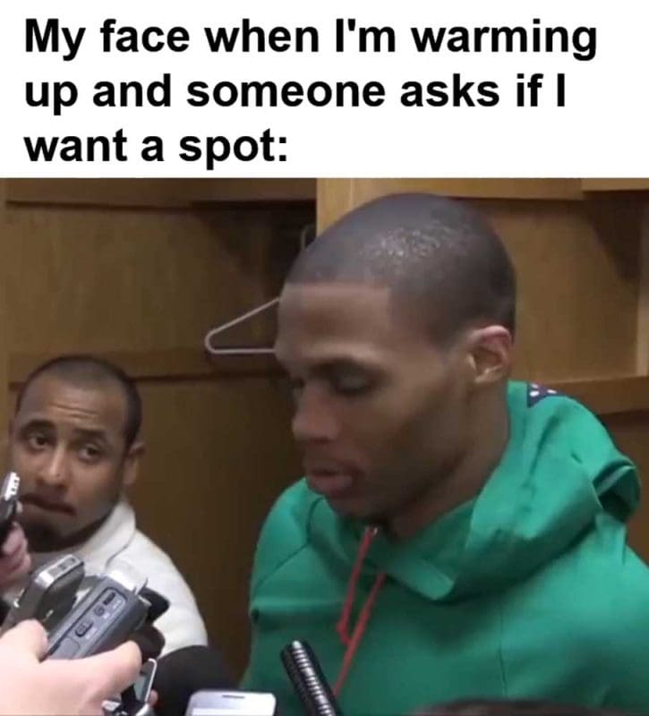 My Face When I'm Warming Up And Someone Asks If I Want A Spot