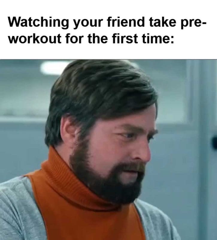 Watching Your Friend Take Preworkout For The First Time