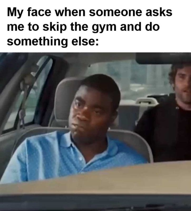 My Face When Someone Asks Me To Skip The Gym And Do Something Else