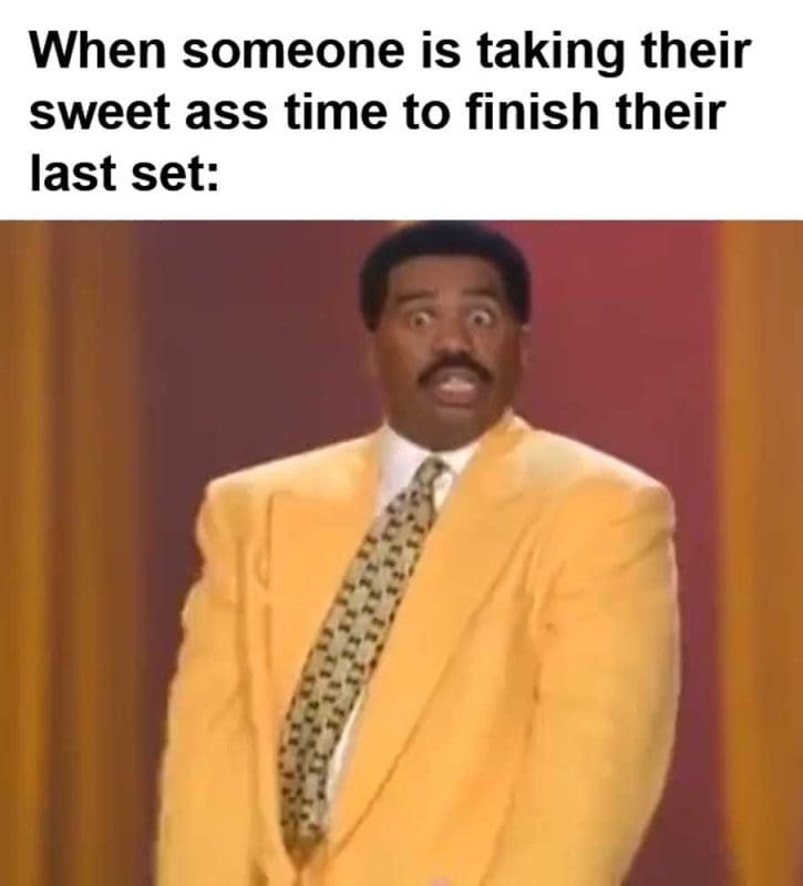 When Someone Is Taking Their Sweet Ass Time To Finish Their Last Set