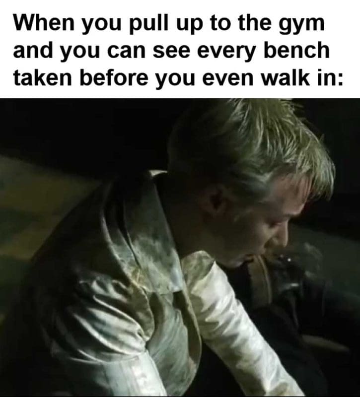 When You Pull Up To The Gym And You Can See Every Bench Taken Before You Even Walk In