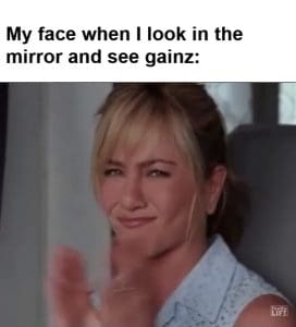 My Face When I Look In The Mirror And See Gainz