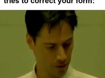 That Look When A Newbie Tries To Correct Your Form