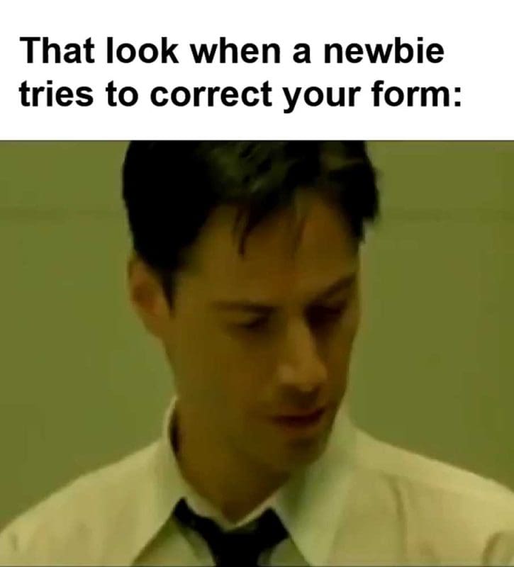 That Look When A Newbie Tries To Correct Your Form