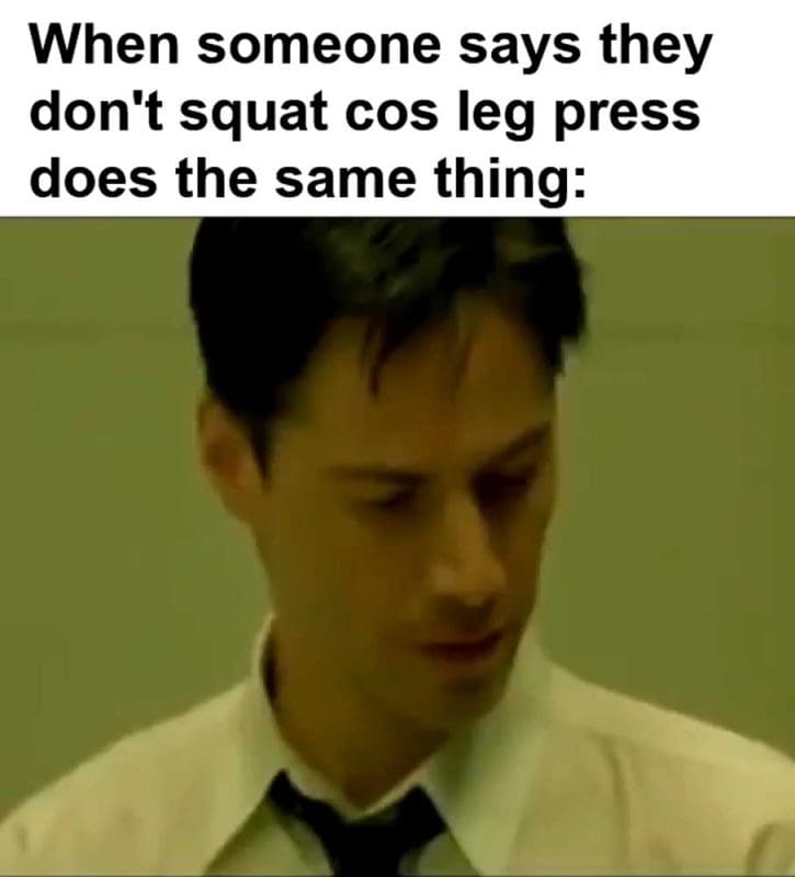 When Someone Says They Don't Squat Cos Leg Press Does The Same Thing