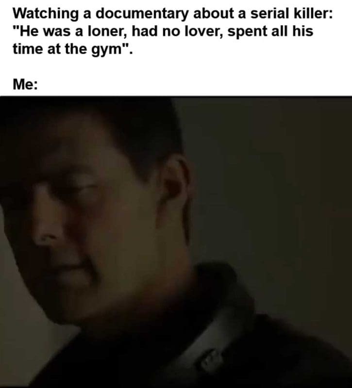 Watching A Documentary About A Serial Killer He Was A Loner Had No Lover Spent All His Time At The Gym Me