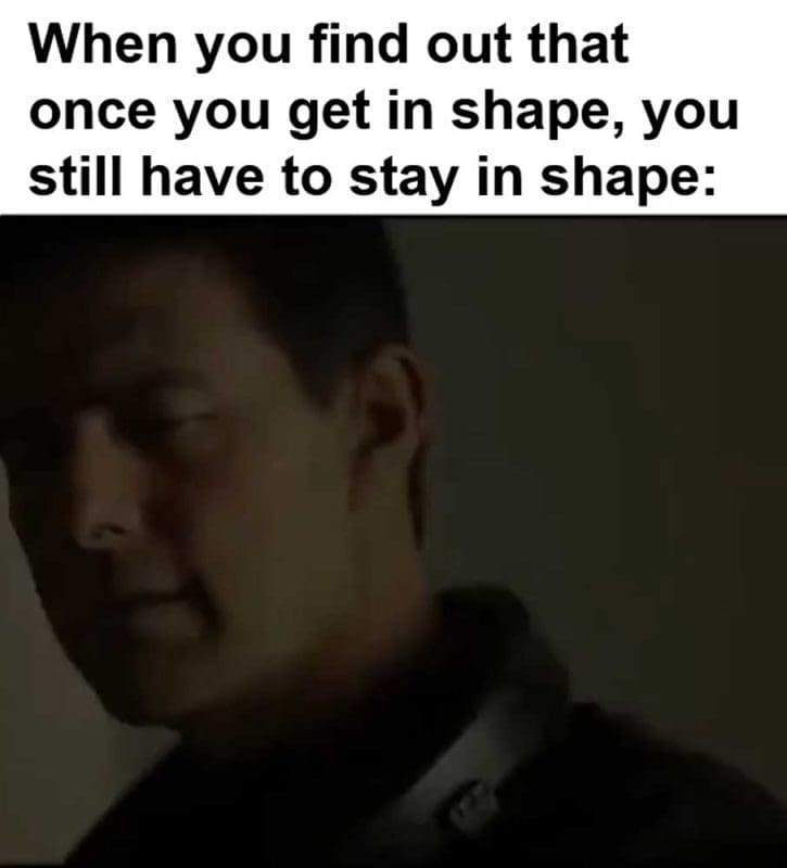 When You Find Out That Once You Get In Shape You Still Have To Stay In Shape
