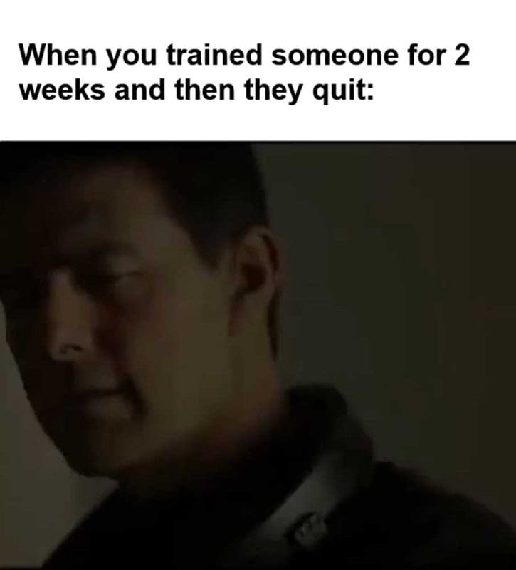 When You Trained Someone For Weeks And Then They Quit