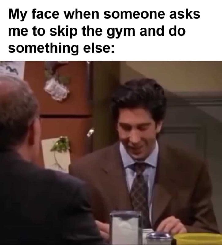 My Face When Someone Asks Me To Skip The Gym And Do Something Else
