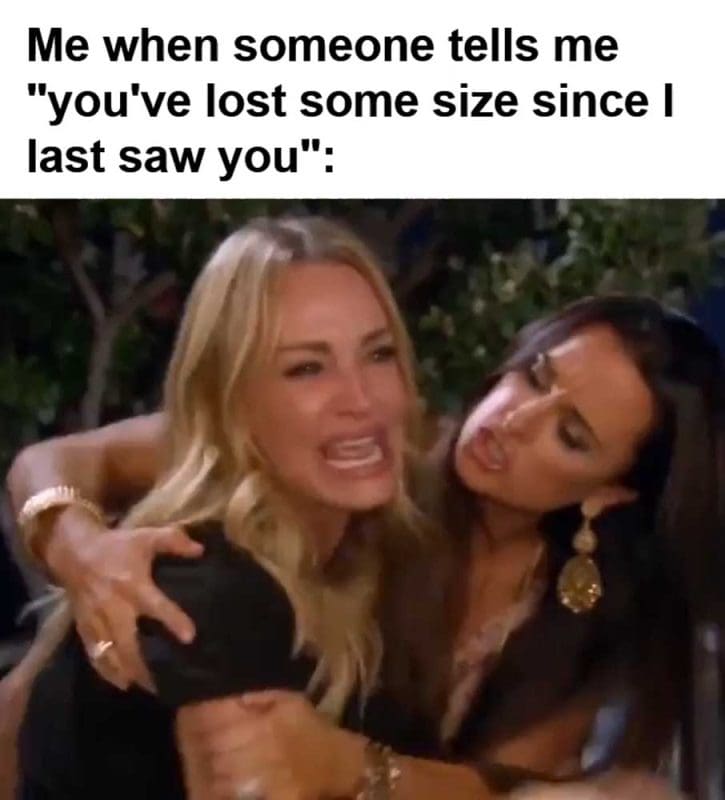 Me When Someone Tells Me You've Lost Some Size Since I Last Saw You