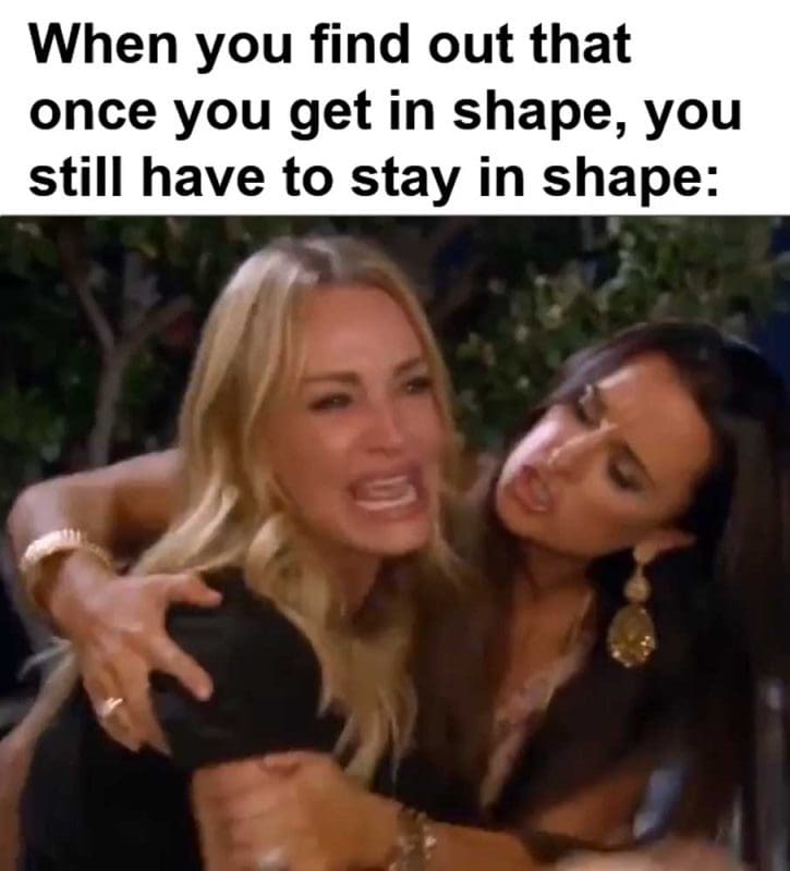 When You Find Out That Once You Get In Shape You Still Have To Stay In Shape