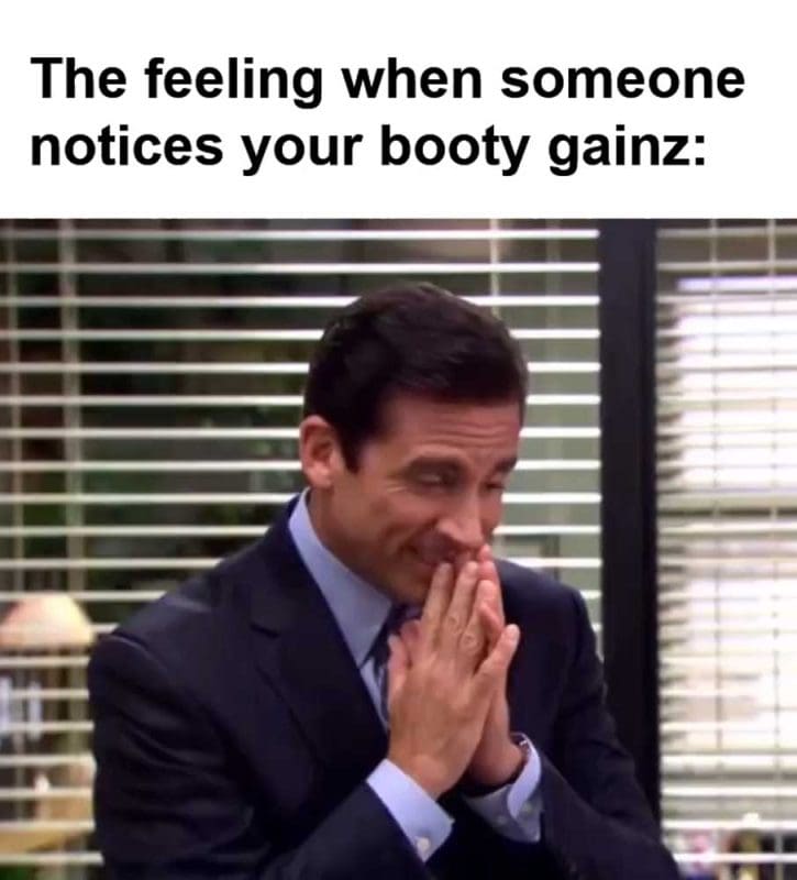 The Feeling When Someone Notices Your Booty Gainz