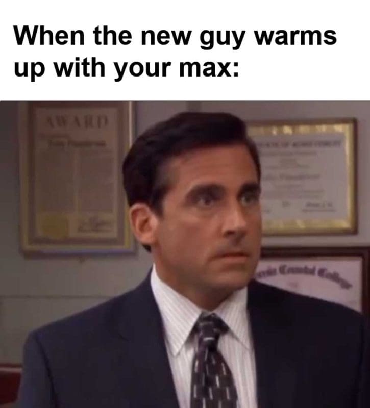 When The New Guy Warms Up With Your Max