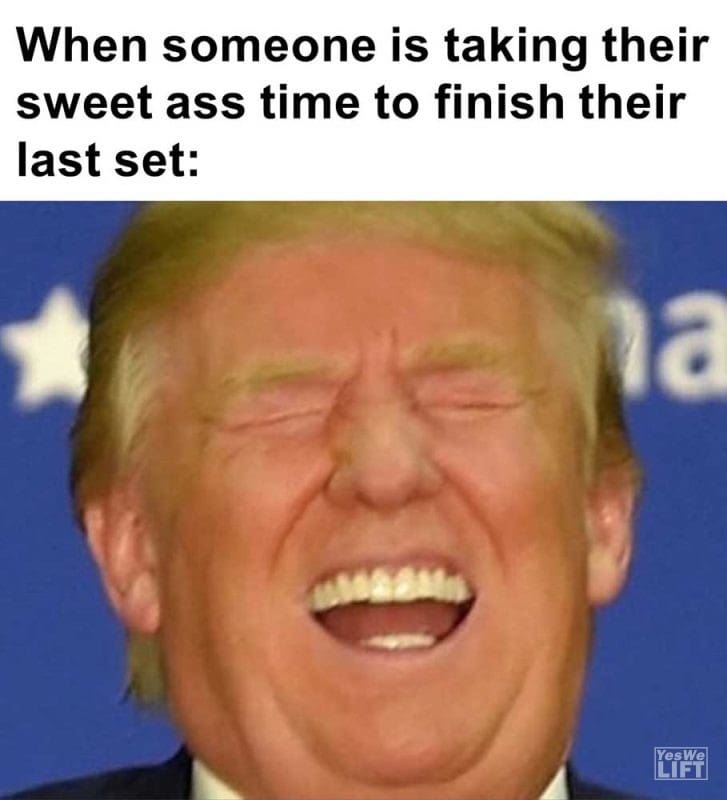 When Someone Is Taking Their Sweet Ass Time To Finish Their Last Set