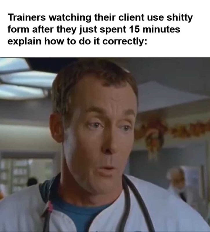 Trainers Watching Their Client Use Shitty Form After They Just Spent Minutes Explain How To Do It Correctly