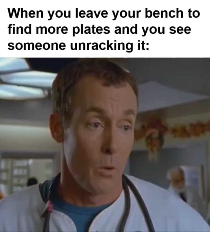 When You Leave Your Bench To Find More Plates And You See Someone Unracking It