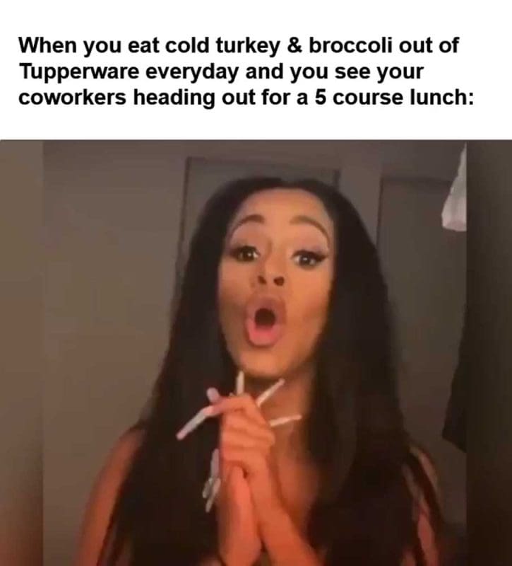 When You Eat Cold Turkey Broccoli Out Of Tupperware Everyday And You See Your Coworkers Heading Out For A
