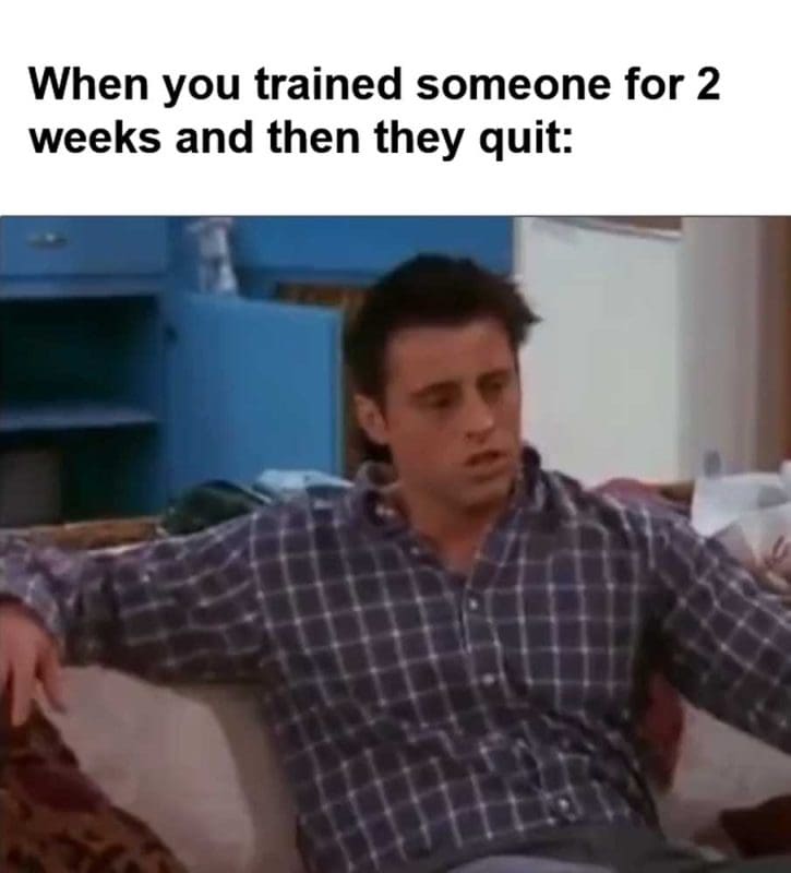 When You Trained Someone For Weeks And Then They Quit
