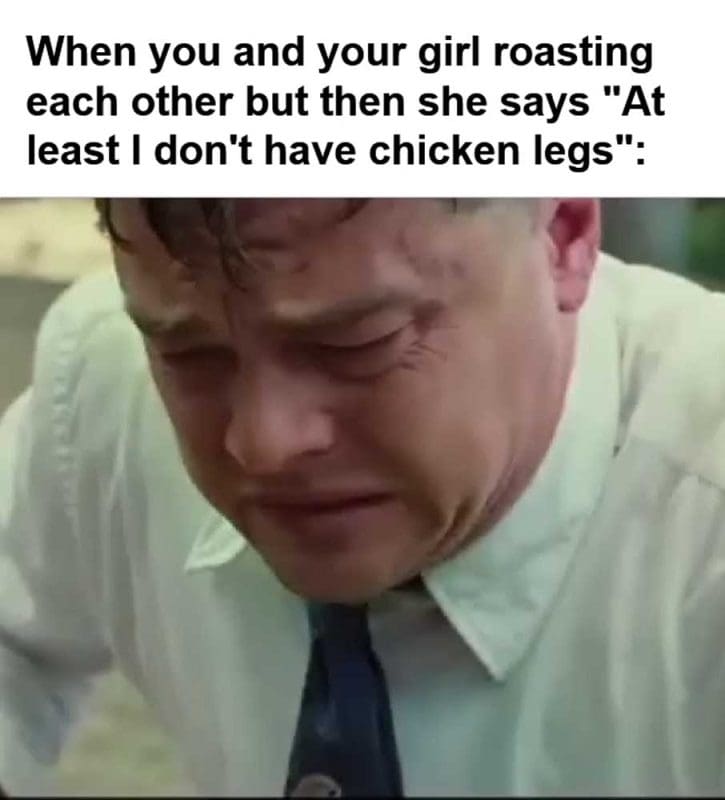 When You And Your Girl Roasting Each Other But Then She Says At Least I Don't Have Chicken Legs
