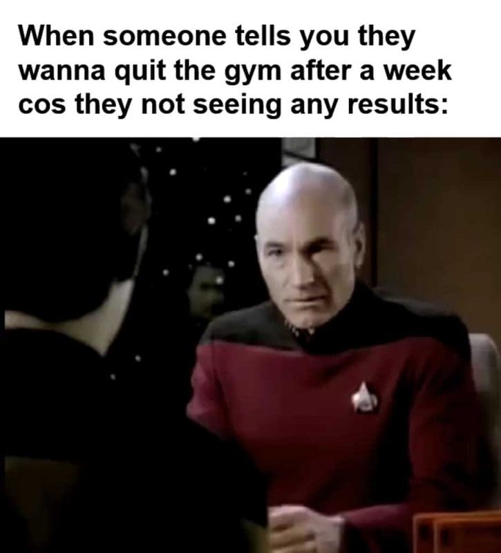 When Someone Tells You They Wanna Quit The Gym After A Week Cos They Not Seeing Any Results