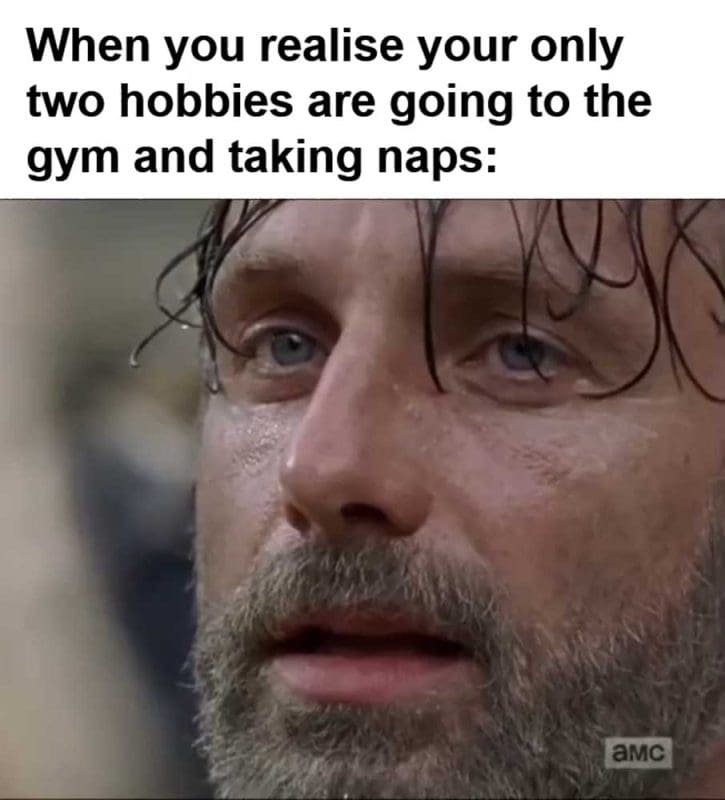When You Realise Your Only Two Hobbies Are Going To The Gym And Taking Naps
