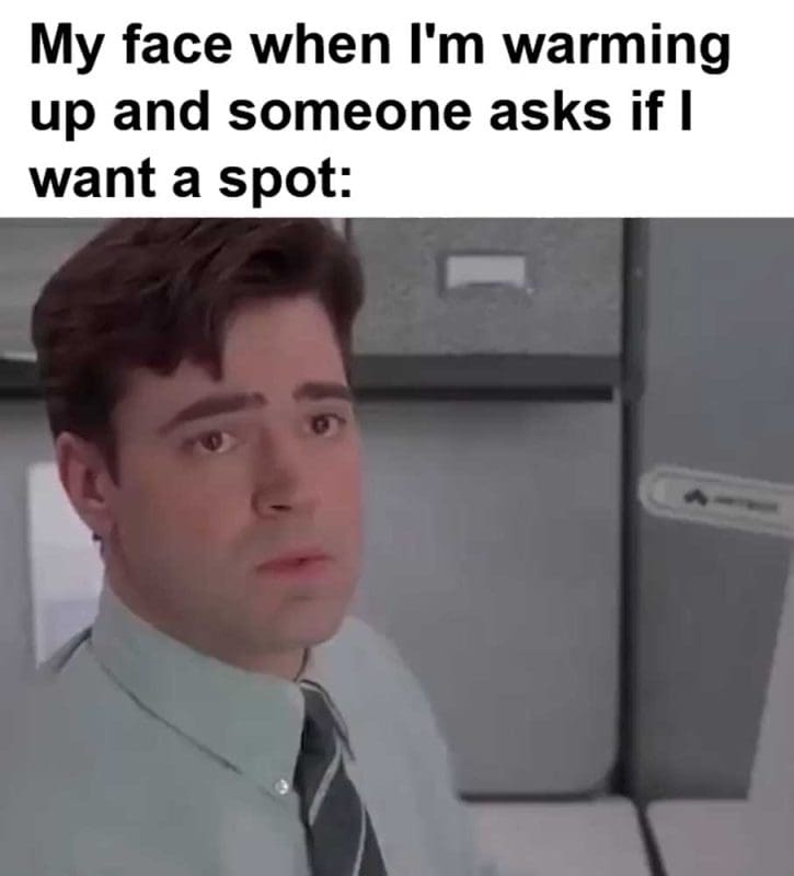 My Face When I'm Warming Up And Someone Asks If I Want A Spot