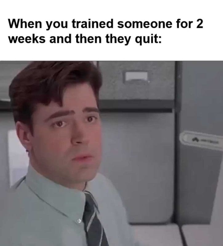 When You Trained Someone For Weeks And Then They Quit