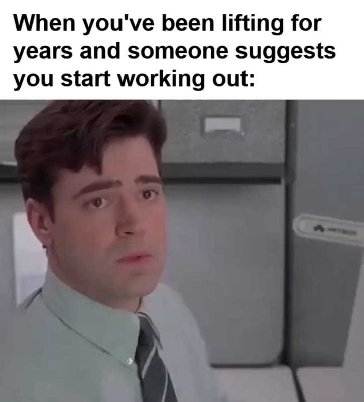 When You've Been Lifting For Years And Someone Suggests You Start Working Out