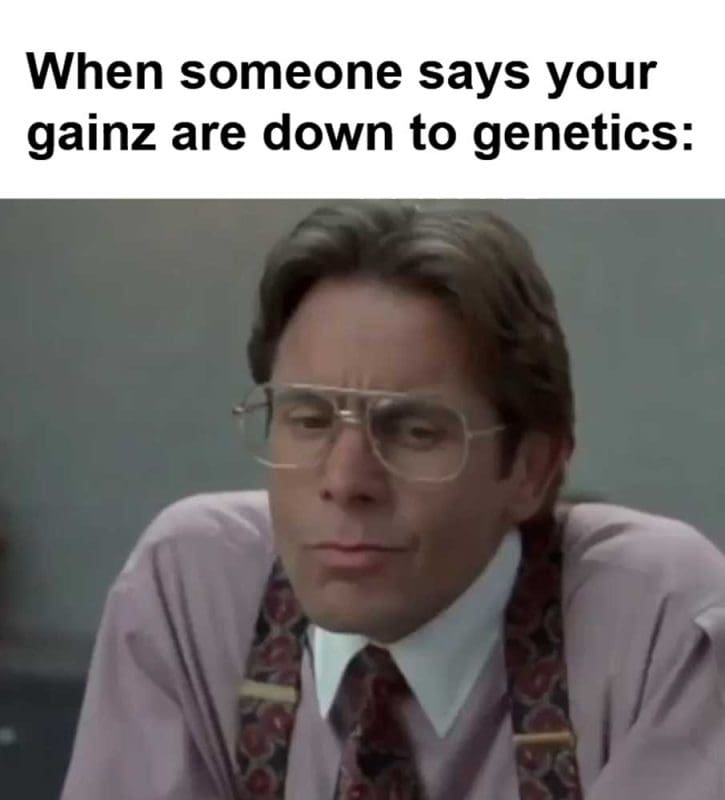 When Someone Says Your Gainz Are Down To Genetics