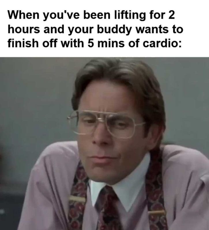 When You've Been Lifting For Hours And Your Buddy Wants To Finish Off With Mins Of Cardio