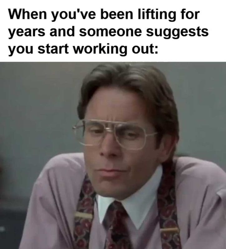 When You've Been Lifting For Years And Someone Suggests You Start Working Out