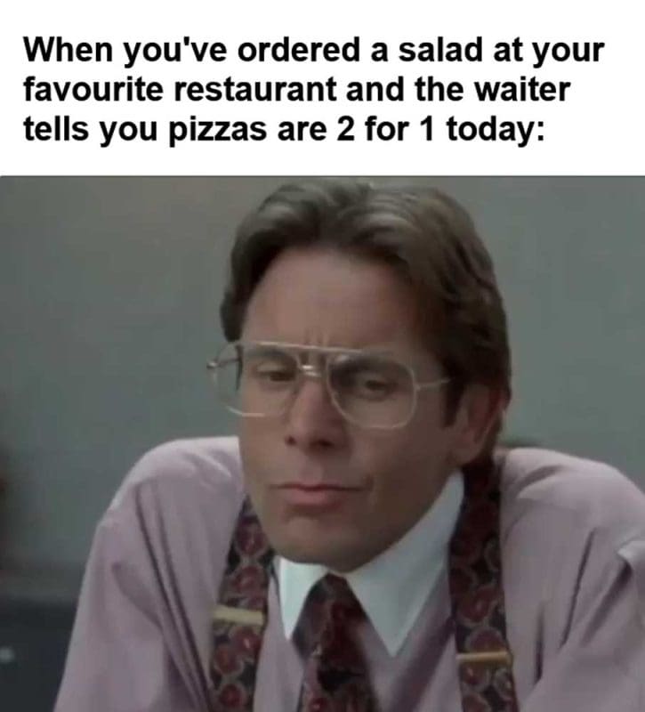When You've Ordered A Salad At Your Favourite Restaurant And The Waiter Tells You Pizzas Are For Today