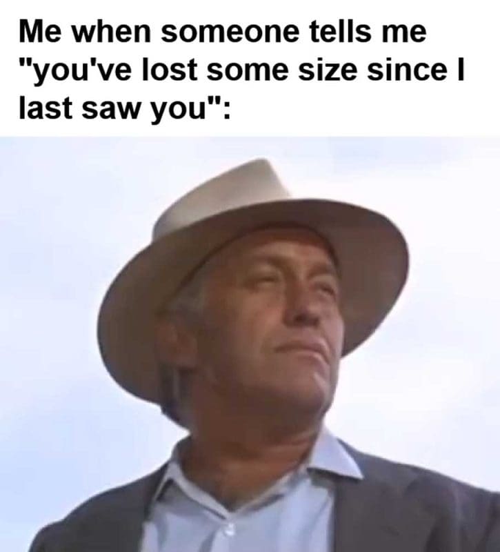 Me When Someone Tells Me You've Lost Some Size Since I Last Saw You