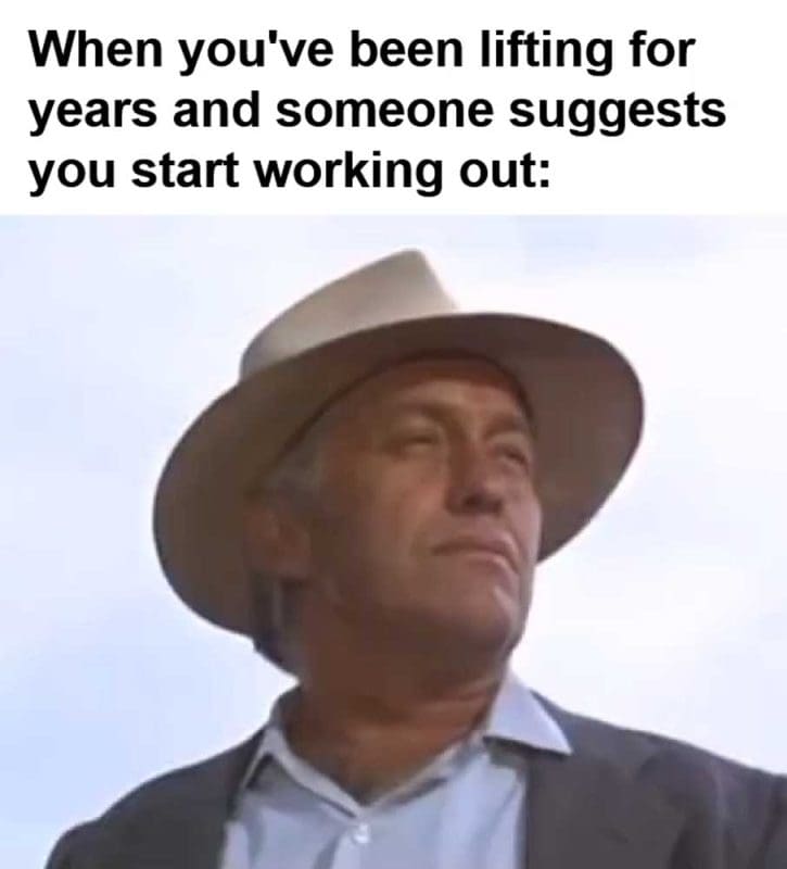 When You've Been Lifting For Years And Someone Suggests You Start Working Out