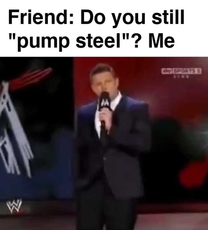Friend Do You Still Pump Steel Me