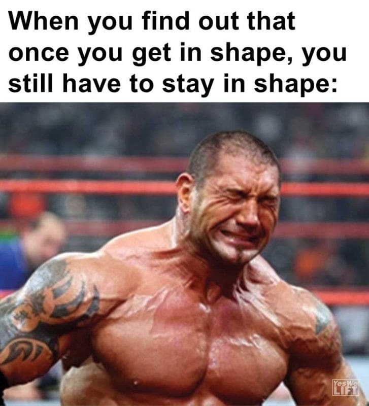 When You Find Out That Once You Get In Shape You Still Have To Stay In Shape