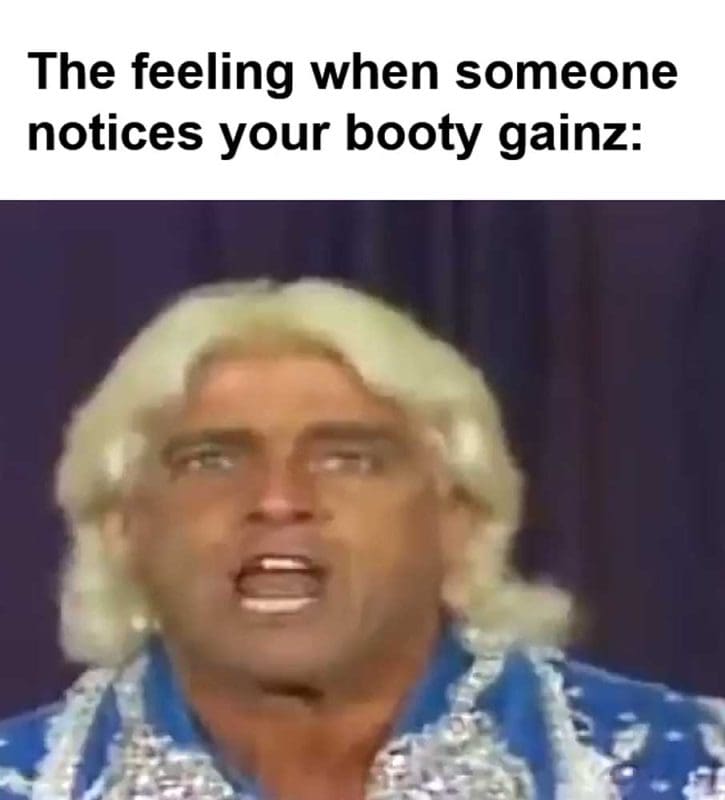 The Feeling When Someone Notices Your Booty Gainz